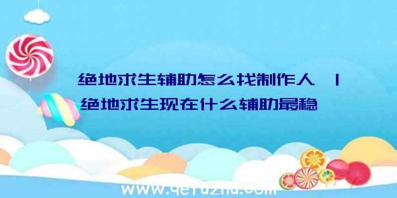 「绝地求生辅助怎么找制作人」|绝地求生现在什么辅助最稳